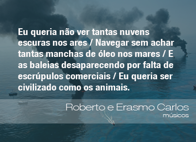 "Eu queria não ver tantas nuvens escuras nos ares/Navegar sem achar tantas manchas de óleo nos mares/E as baleias desaparecendo por falta de escrúpulos comerciais/Eu queria ser civilizado como os animais." - Roberto Carlos e Erasmo Carlos, músicos